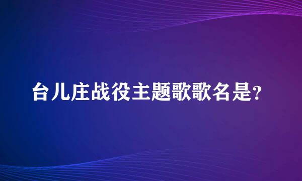 台儿庄战役主题歌歌名是？