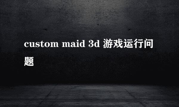 custom maid 3d 游戏运行问题