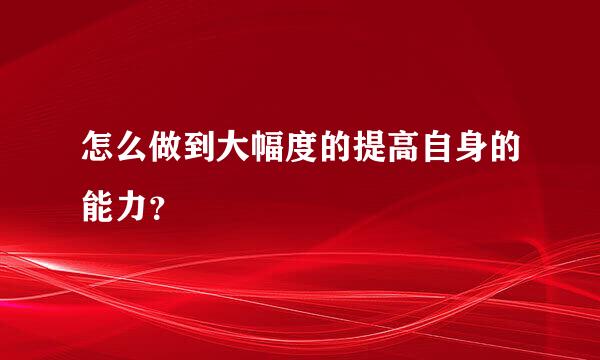 怎么做到大幅度的提高自身的能力？