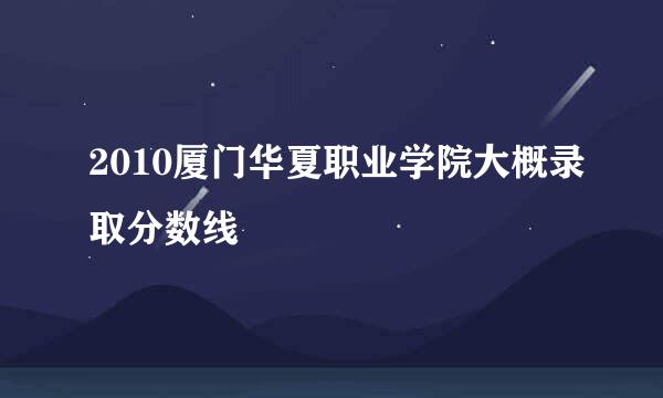 2010厦门华夏职业学院大概录取分数线