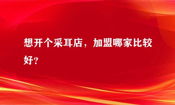 想开个采耳店，加盟哪家比较好？