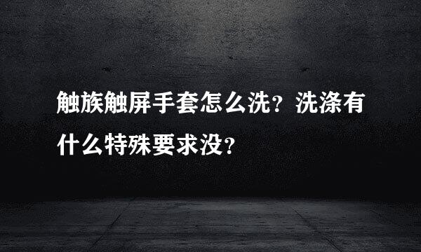 触族触屏手套怎么洗？洗涤有什么特殊要求没？