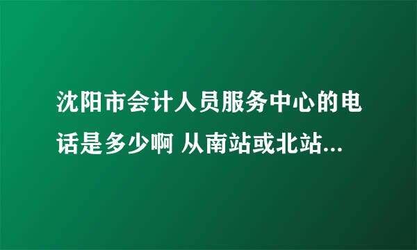 沈阳市会计人员服务中心的电话是多少啊 从南站或北站都怎么坐车去啊