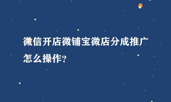 微信开店微铺宝微店分成推广怎么操作？