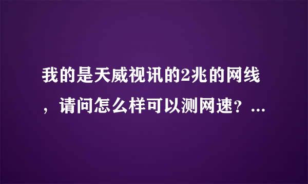 我的是天威视讯的2兆的网线，请问怎么样可以测网速？请那位高手帮我解答！谢谢！