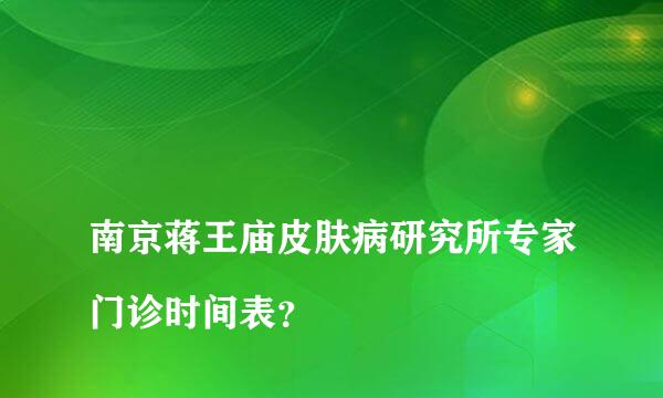 
南京蒋王庙皮肤病研究所专家门诊时间表？
