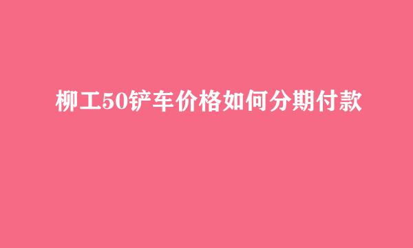 柳工50铲车价格如何分期付款