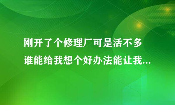 刚开了个修理厂可是活不多 谁能给我想个好办法能让我的修理厂的活多起来 怎么拉客户？