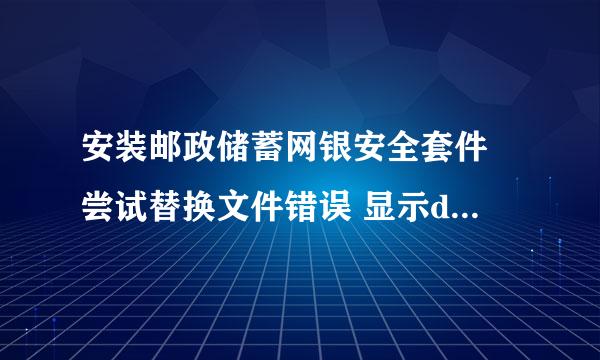 安装邮政储蓄网银安全套件 尝试替换文件错误 显示deletefile失败 代码32 研究好几个小时 头发冒油啊！！