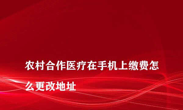 
农村合作医疗在手机上缴费怎么更改地址
