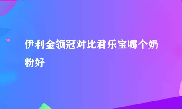 伊利金领冠对比君乐宝哪个奶粉好