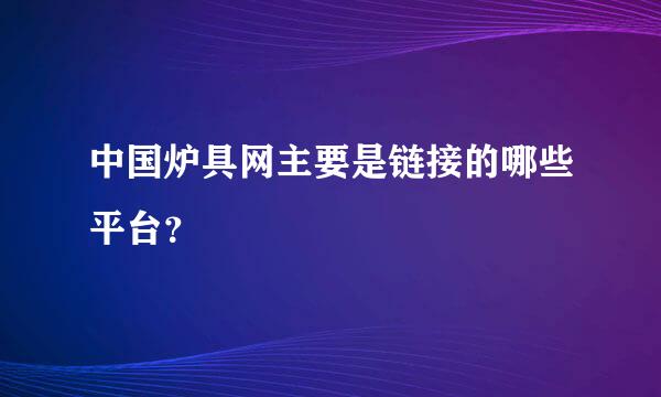 中国炉具网主要是链接的哪些平台？