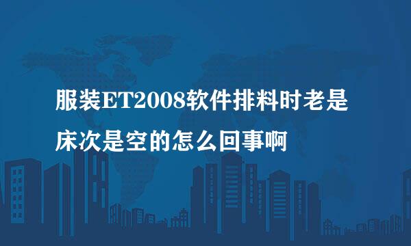 服装ET2008软件排料时老是床次是空的怎么回事啊