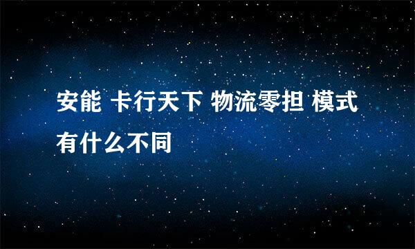 安能 卡行天下 物流零担 模式有什么不同