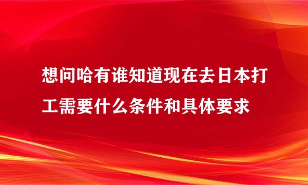 想问哈有谁知道现在去日本打工需要什么条件和具体要求