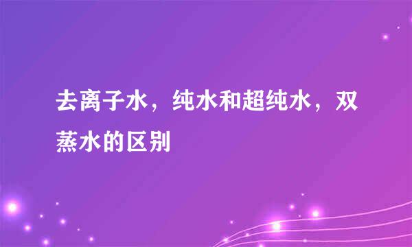 去离子水，纯水和超纯水，双蒸水的区别