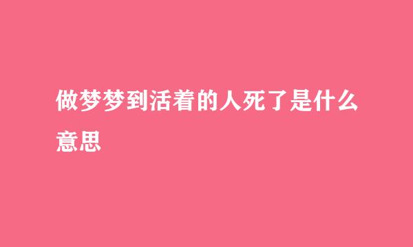 做梦梦到活着的人死了是什么意思