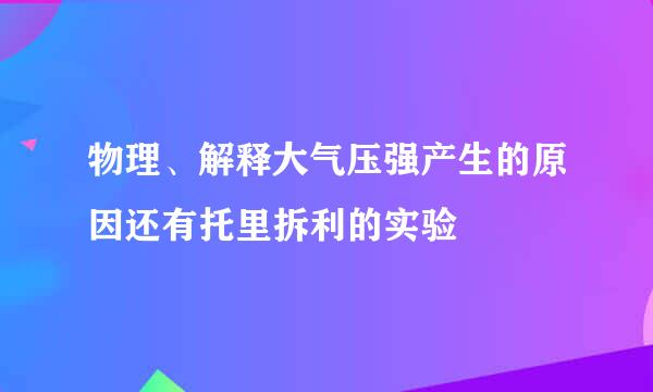 物理、解释大气压强产生的原因还有托里拆利的实验