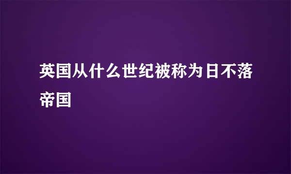 英国从什么世纪被称为日不落帝国