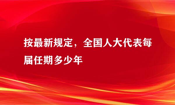 按最新规定，全国人大代表每届任期多少年