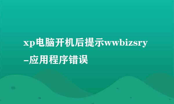 xp电脑开机后提示wwbizsry-应用程序错误