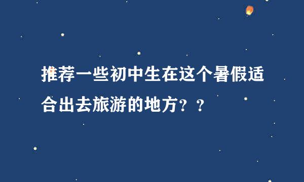 推荐一些初中生在这个暑假适合出去旅游的地方？？