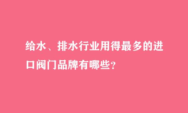 给水、排水行业用得最多的进口阀门品牌有哪些？