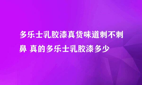 多乐士乳胶漆真货味道刺不刺鼻 真的多乐士乳胶漆多少