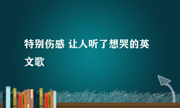 特别伤感 让人听了想哭的英文歌