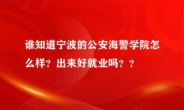 谁知道宁波的公安海警学院怎么样？出来好就业吗？？