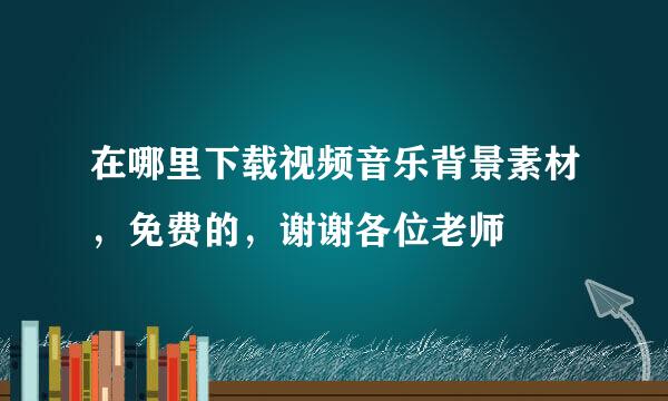 在哪里下载视频音乐背景素材，免费的，谢谢各位老师