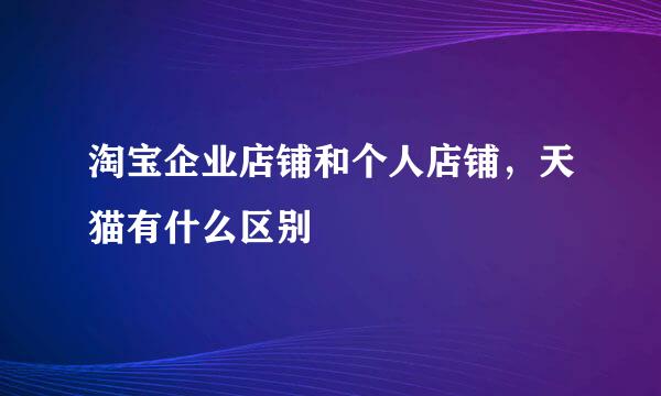 淘宝企业店铺和个人店铺，天猫有什么区别