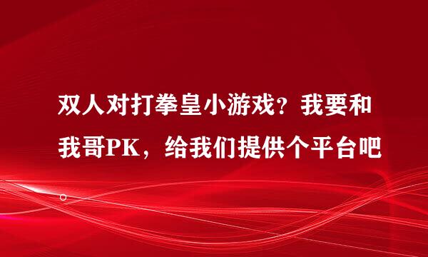 双人对打拳皇小游戏？我要和我哥PK，给我们提供个平台吧。