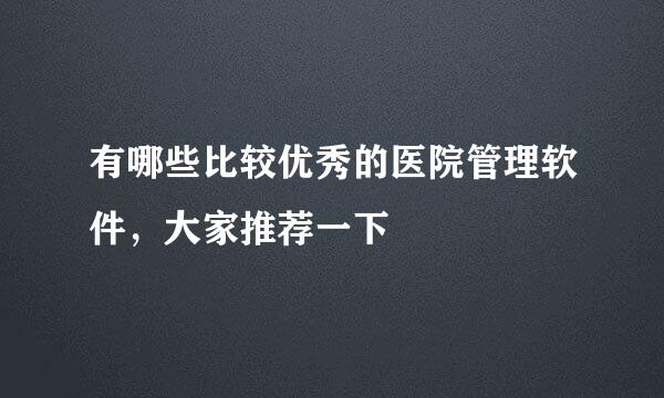 有哪些比较优秀的医院管理软件，大家推荐一下