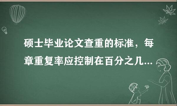 硕士毕业论文查重的标准，每章重复率应控制在百分之几以内，全文应控制在百分之几以内？