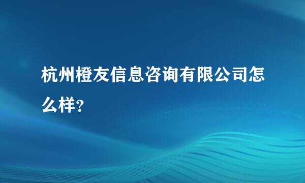 杭州橙友信息咨询有限公司怎么样？