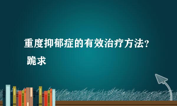 重度抑郁症的有效治疗方法？ 跪求