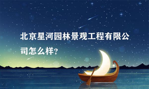 北京星河园林景观工程有限公司怎么样？