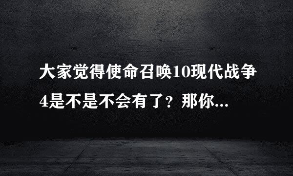 大家觉得使命召唤10现代战争4是不是不会有了？那你就错了。。。。