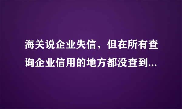 海关说企业失信，但在所有查询企业信用的地方都没查到，怎么确认到底是不是失信企业？