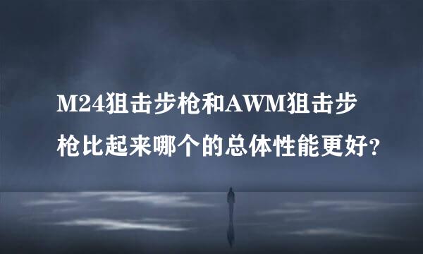 M24狙击步枪和AWM狙击步枪比起来哪个的总体性能更好？