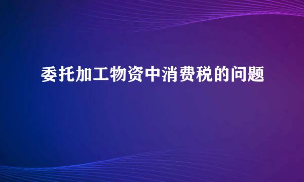 委托加工物资中消费税的问题