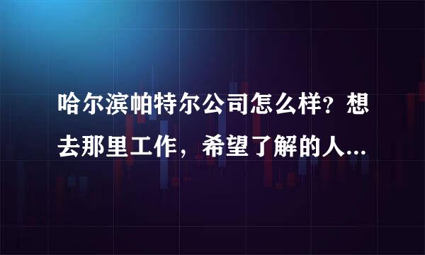 哈尔滨帕特尔公司怎么样？想去那里工作，希望了解的人能帮帮我，谢谢！