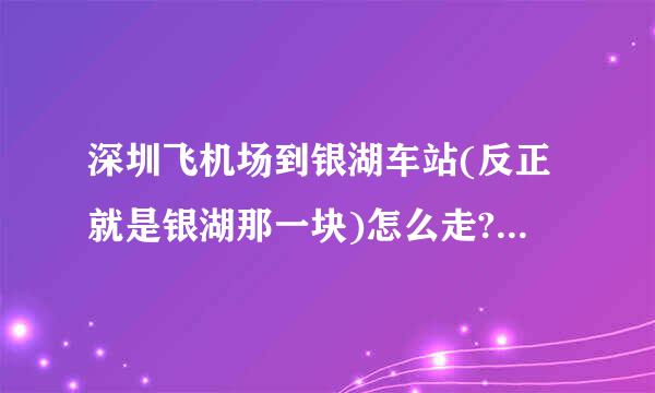 深圳飞机场到银湖车站(反正就是银湖那一块)怎么走?坐什么车?急啊两小时后