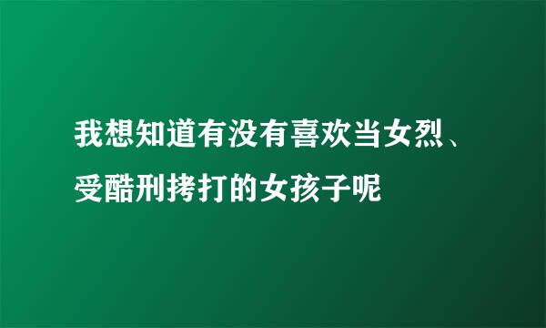 我想知道有没有喜欢当女烈、受酷刑拷打的女孩子呢