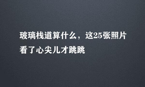 玻璃栈道算什么，这25张照片看了心尖儿才跳跳