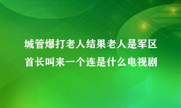 城管爆打老人结果老人是军区首长叫来一个连是什么电视剧