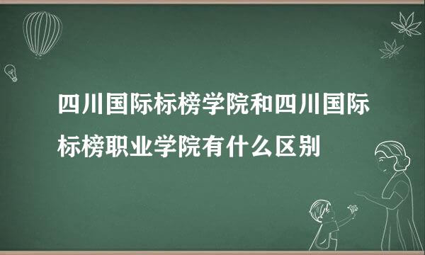 四川国际标榜学院和四川国际标榜职业学院有什么区别