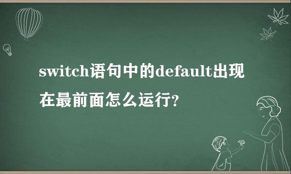 switch语句中的default出现在最前面怎么运行？