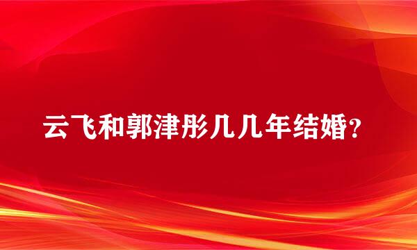 云飞和郭津彤几几年结婚？